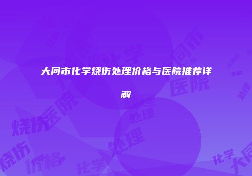 大同市化学烧伤处理价格与医院推荐详解