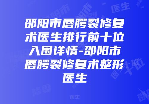 邵阳市唇腭裂修复术医生排行前十位入围详情-邵阳市唇腭裂修复术整形医生