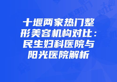 十堰两家热门整形美容机构对比：民生妇科医院与阳光医院解析