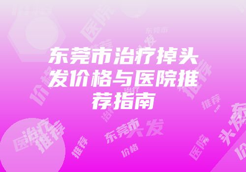 东莞市治疗掉头发价格与医院推荐指南