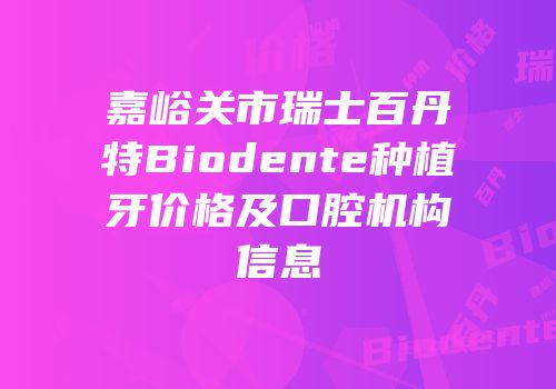 嘉峪关市瑞士百丹特Biodente种植牙价格及口腔机构信息