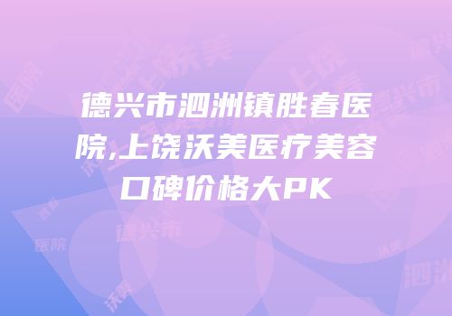 德兴市泗洲镇胜春医院,上饶沃美医疗美容口碑价格大PK