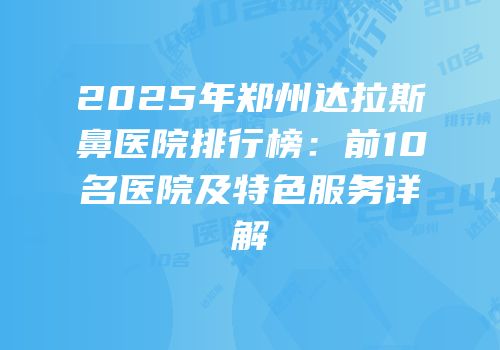 2025年郑州达拉斯鼻医院排行榜：前10名医院及特色服务详解