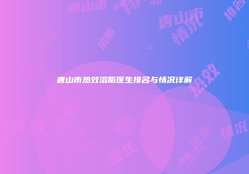 唐山市热效溶脂医生排名与情况详解