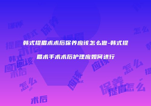 韩式提眉术术后保养应该怎么做-韩式提眉术手术术后护理应如何进行