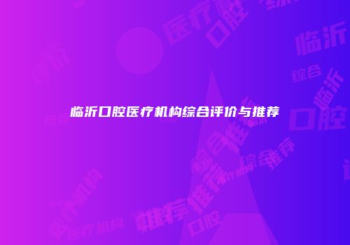临沂口腔医疗机构综合评价与推荐