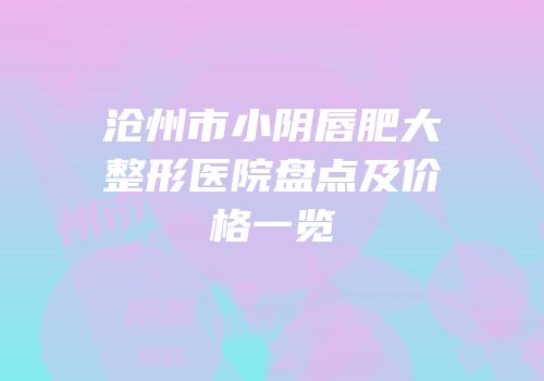 沧州市小阴唇肥大整形医院盘点及价格一览