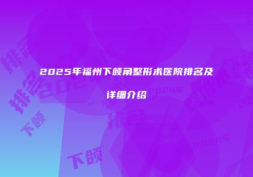 2025年福州下颌角整形术医院排名及详细介绍