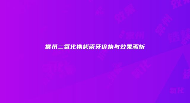 常州二氧化锆烤瓷牙价格与效果解析