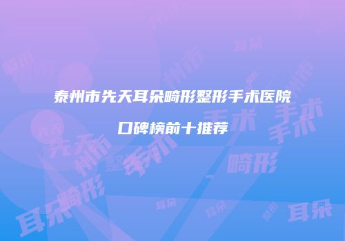 泰州市先天耳朵畸形整形手术医院口碑榜前十推荐
