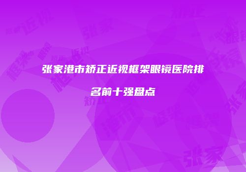 张家港市矫正近视框架眼镜医院排名前十强盘点