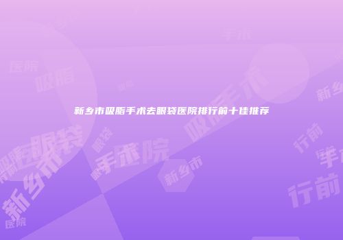 新乡市吸脂手术去眼袋医院排行前十佳推荐