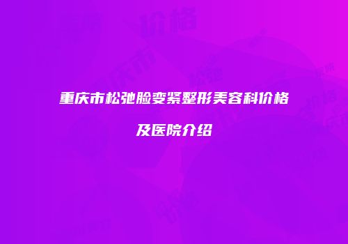 重庆市松弛脸变紧整形美容科价格及医院介绍