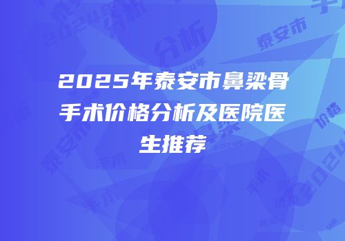 2025年泰安市鼻梁骨手术价格分析及医院医生推荐