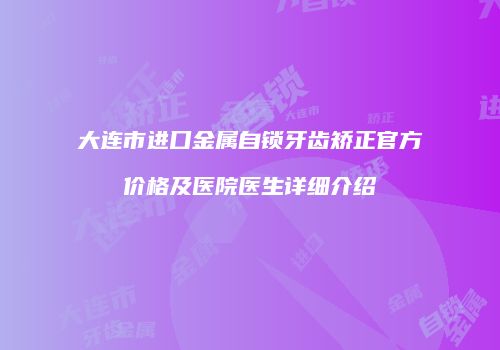 大连市进口金属自锁牙齿矫正官方价格及医院医生详细介绍