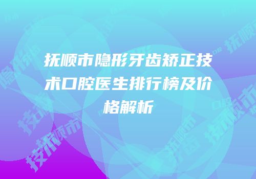 抚顺市隐形牙齿矫正技术口腔医生排行榜及价格解析