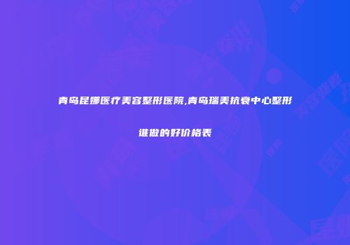 青岛昆娜医疗美容整形医院,青岛瑞美抗衰中心整形谁做的好价格表