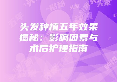 头发种植五年效果揭秘：影响因素与术后护理指南