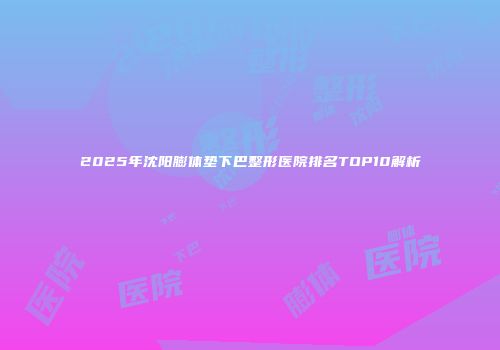 2025年沈阳膨体垫下巴整形医院排名TOP10解析