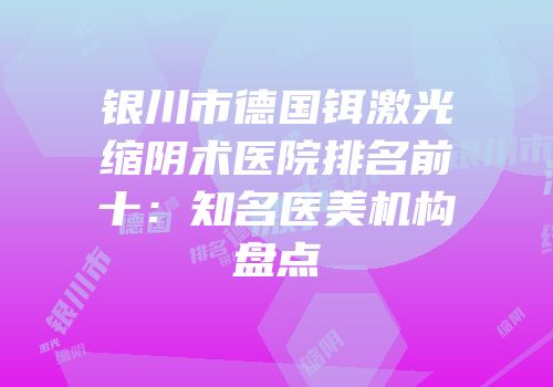 银川市德国铒激光缩阴术医院排名前十：知名医美机构盘点