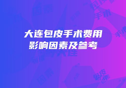 大连包皮手术费用影响因素及参考