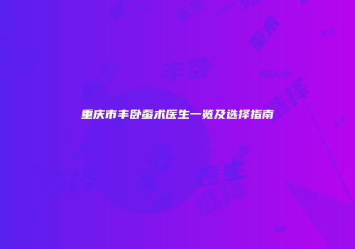 重庆市丰卧蚕术医生一览及选择指南