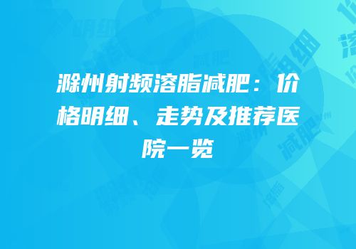 滁州射频溶脂减肥：价格明细、走势及推荐医院一览