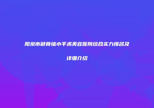 阳泉市颧骨缩小手术美容医院综合实力排名及详细介绍