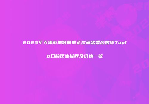 2025年天津市单颗简单正位萌出智齿拔除Top10口腔医生推荐及价格一览