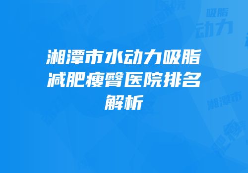 湘潭市水动力吸脂减肥瘦臀医院排名解析