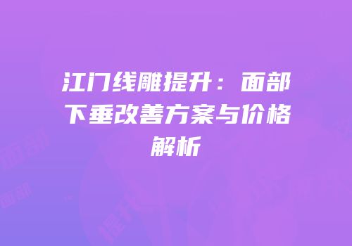 江门线雕提升：面部下垂改善方案与价格解析