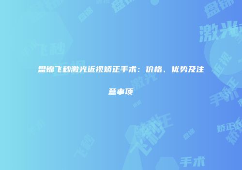 盘锦飞秒激光近视矫正手术：价格、优势及注意事项