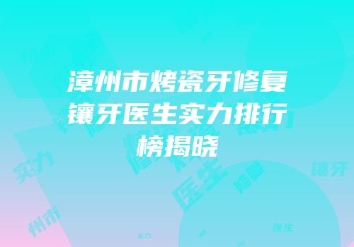 漳州市烤瓷牙修复镶牙医生实力排行榜揭晓