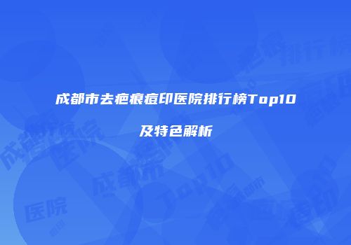 成都市去疤痕痘印医院排行榜Top10及特色解析