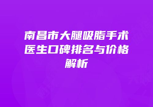 南昌市大腿吸脂手术医生口碑排名与价格解析
