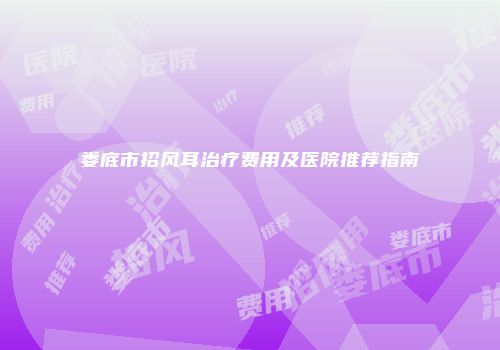 娄底市招风耳治疗费用及医院推荐指南