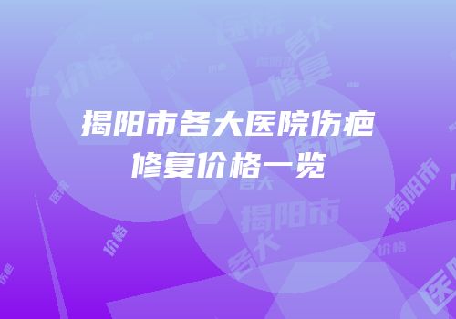 揭阳市各大医院伤疤修复价格一览