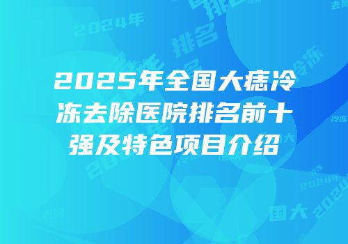 2025年全国大痣冷冻去除医院排名前十强及特色项目介绍