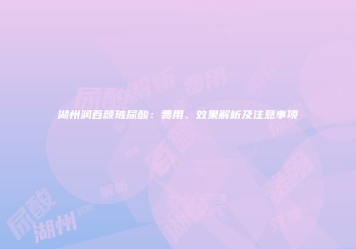 湖州润百颜玻尿酸：费用、效果解析及注意事项