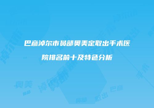 巴彦淖尔市鼻部奥美定取出手术医院排名前十及特色分析