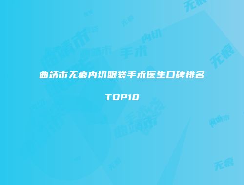 曲靖市无痕内切眼袋手术医生口碑排名TOP10