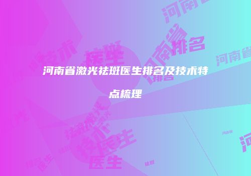 河南省激光祛斑医生排名及技术特点梳理