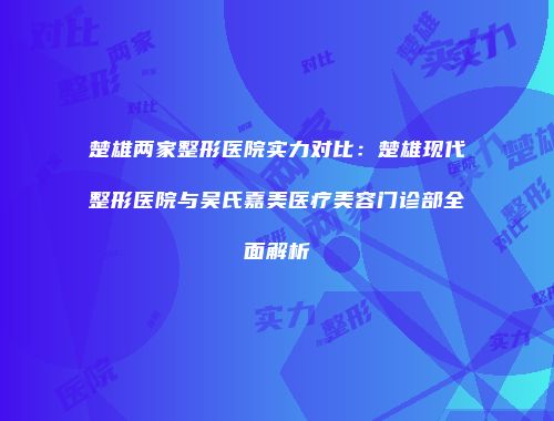 楚雄两家整形医院实力对比：楚雄现代整形医院与吴氏嘉美医疗美容门诊部全面解析