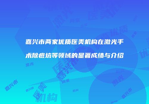 嘉兴市两家优质医美机构在激光手术除痘坑等领域的显著成绩与介绍