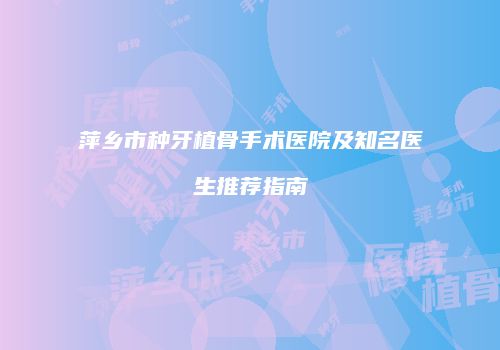 萍乡市种牙植骨手术医院及知名医生推荐指南