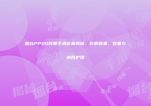 烟台PPDO线雕手术价格揭秘：影响因素、效果与术后护理