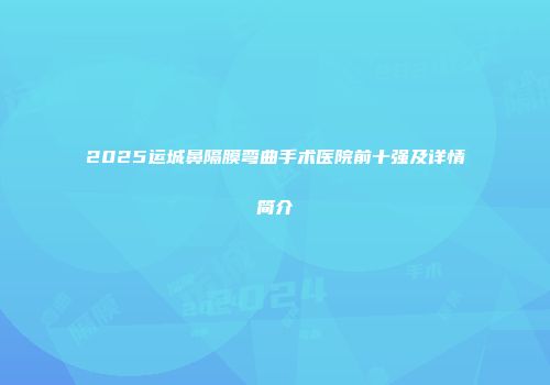 2025运城鼻隔膜弯曲手术医院前十强及详情简介