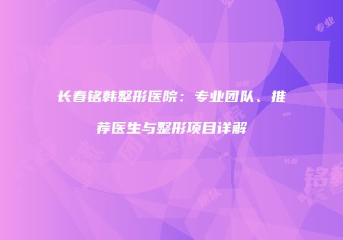 长春铭韩整形医院：专业团队、推荐医生与整形项目详解