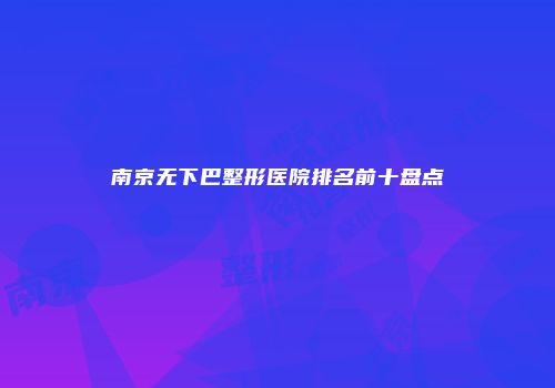 南京无下巴整形医院排名前十盘点
