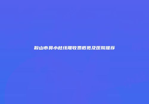 鞍山市鼻小柱线雕收费概览及医院推荐